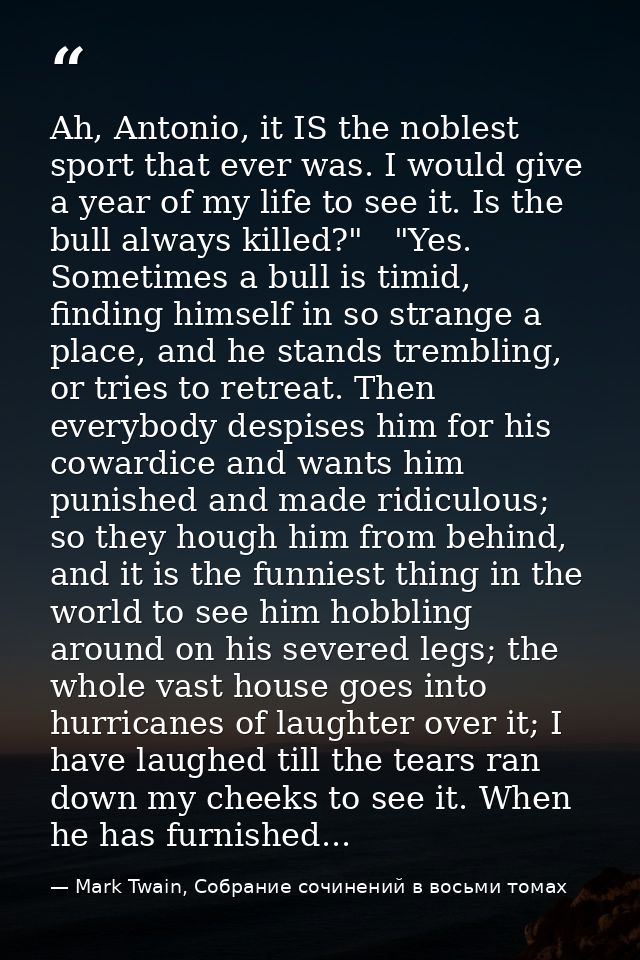 Ah, Antonio, it IS the noblest sport that ever was. I would give a year of my life to see it. Is the bull always killed? — Mark Twain, Собрание сочинений в восьми томах