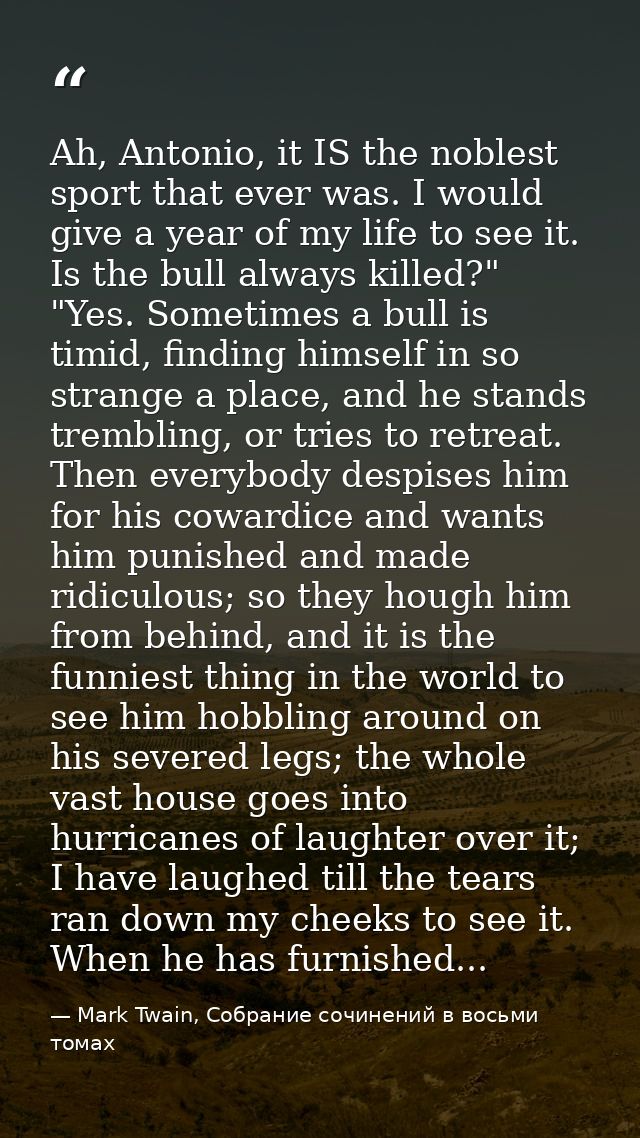 Ah, Antonio, it IS the noblest sport that ever was. I would give a year of my life to see it. Is the bull always killed? — Mark Twain, Собрание сочинений в восьми томах