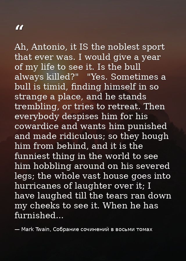Ah, Antonio, it IS the noblest sport that ever was. I would give a year of my life to see it. Is the bull always killed? — Mark Twain, Собрание сочинений в восьми томах