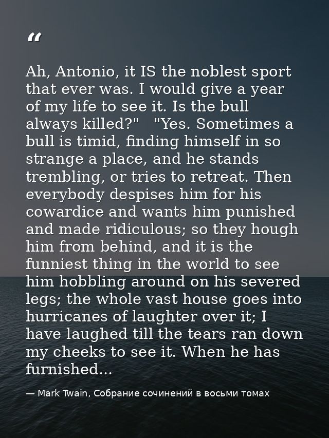Ah, Antonio, it IS the noblest sport that ever was. I would give a year of my life to see it. Is the bull always killed? — Mark Twain, Собрание сочинений в восьми томах