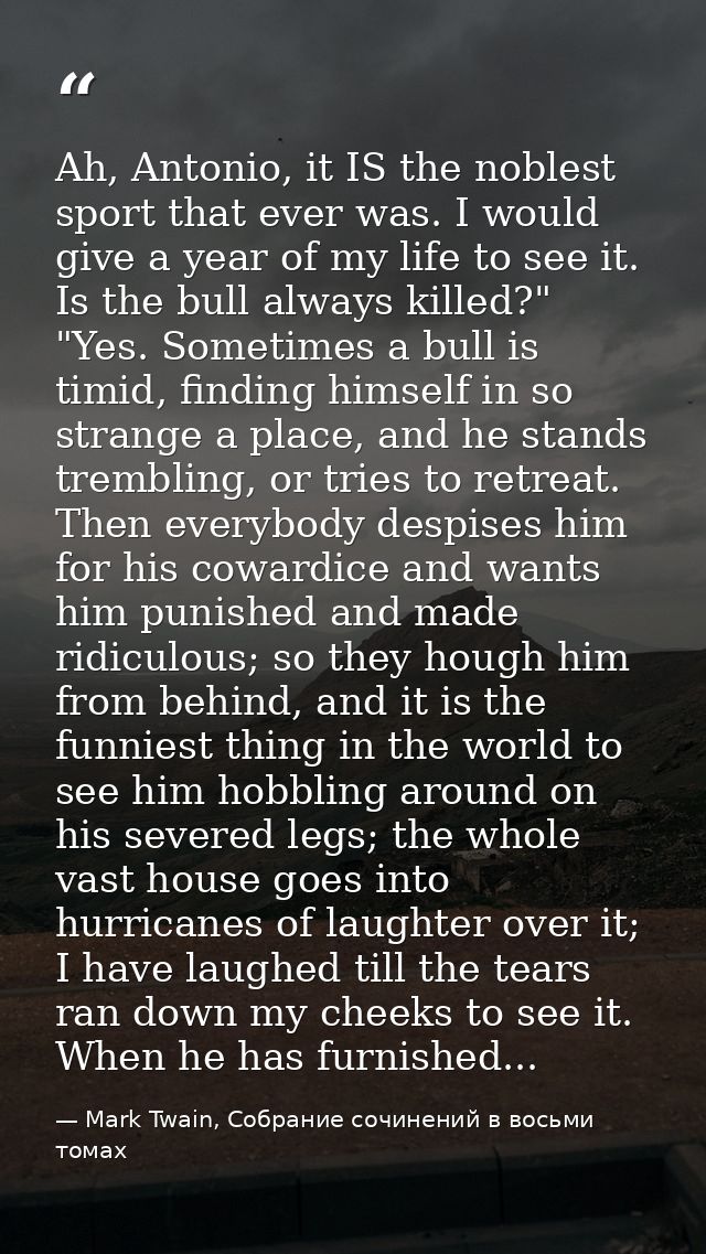 Ah, Antonio, it IS the noblest sport that ever was. I would give a year of my life to see it. Is the bull always killed? — Mark Twain, Собрание сочинений в восьми томах