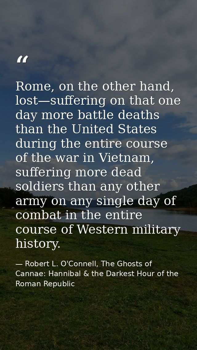 Rome, on the other hand, lost—suffering on that one day more battle deaths than the United States during the entire cour — Robert L. O'Connell, The Ghosts of Cannae: Hannibal & the Darkest Hour of the Roman Republic