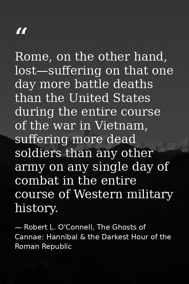 Rome, on the other hand, lost—suffering on that one day more battle deaths than the United States during the entire cour — Robert L. O'Connell, The Ghosts of Cannae: Hannibal & the Darkest Hour of the Roman Republic