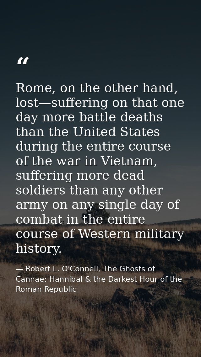 Rome, on the other hand, lost—suffering on that one day more battle deaths than the United States during the entire cour — Robert L. O'Connell, The Ghosts of Cannae: Hannibal & the Darkest Hour of the Roman Republic
