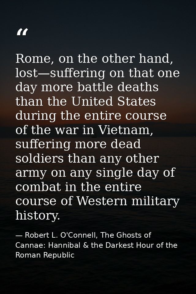 Rome, on the other hand, lost—suffering on that one day more battle deaths than the United States during the entire cour — Robert L. O'Connell, The Ghosts of Cannae: Hannibal & the Darkest Hour of the Roman Republic