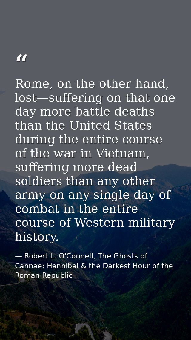 Rome, on the other hand, lost—suffering on that one day more battle deaths than the United States during the entire cour — Robert L. O'Connell, The Ghosts of Cannae: Hannibal & the Darkest Hour of the Roman Republic