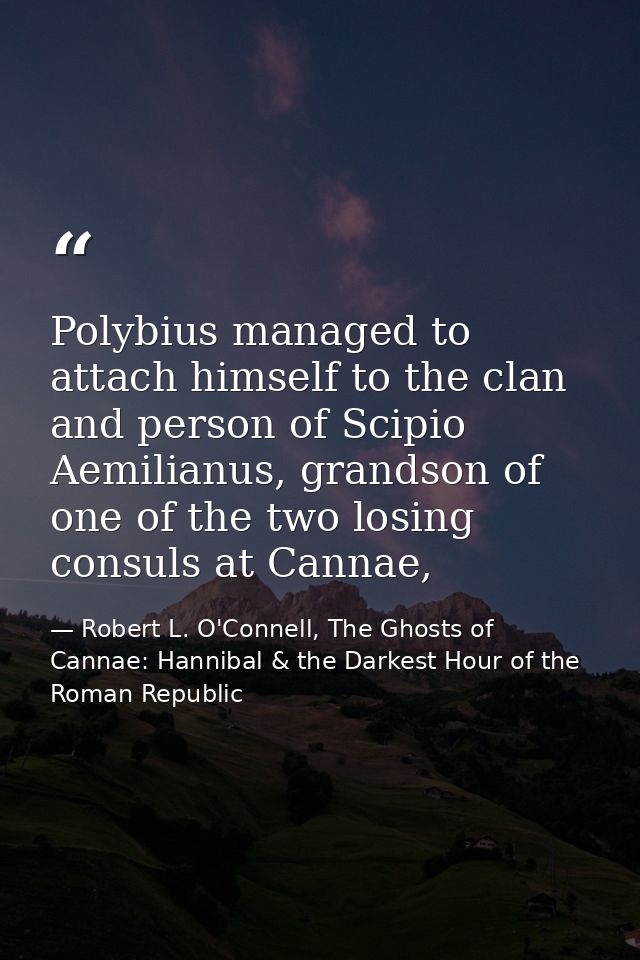 Polybius managed to attach himself to the clan and person of Scipio Aemilianus, grandson of one of the two losing consul — Robert L. O'Connell, The Ghosts of Cannae: Hannibal & the Darkest Hour of the Roman Republic