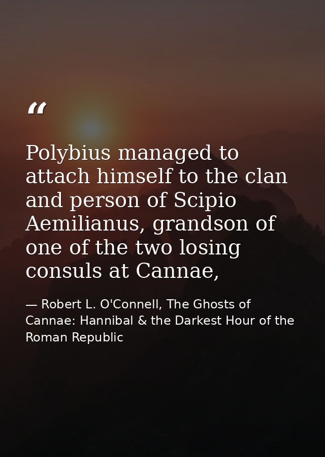 Polybius managed to attach himself to the clan and person of Scipio Aemilianus, grandson of one of the two losing consul — Robert L. O'Connell, The Ghosts of Cannae: Hannibal & the Darkest Hour of the Roman Republic