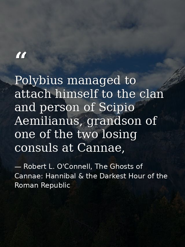 Polybius managed to attach himself to the clan and person of Scipio Aemilianus, grandson of one of the two losing consul — Robert L. O'Connell, The Ghosts of Cannae: Hannibal & the Darkest Hour of the Roman Republic