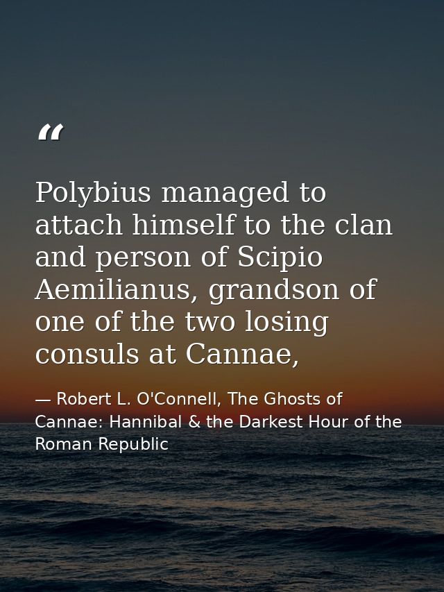 Polybius managed to attach himself to the clan and person of Scipio Aemilianus, grandson of one of the two losing consul — Robert L. O'Connell, The Ghosts of Cannae: Hannibal & the Darkest Hour of the Roman Republic