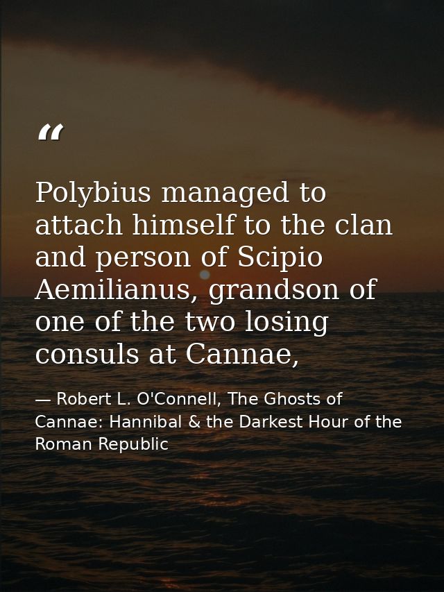 Polybius managed to attach himself to the clan and person of Scipio Aemilianus, grandson of one of the two losing consul — Robert L. O'Connell, The Ghosts of Cannae: Hannibal & the Darkest Hour of the Roman Republic