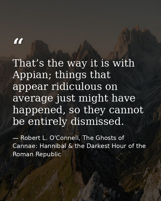 That’s the way it is with Appian; things that appear ridiculous on average just might have happened, so they cannot be e — Robert L. O'Connell, The Ghosts of Cannae: Hannibal & the Darkest Hour of the Roman Republic