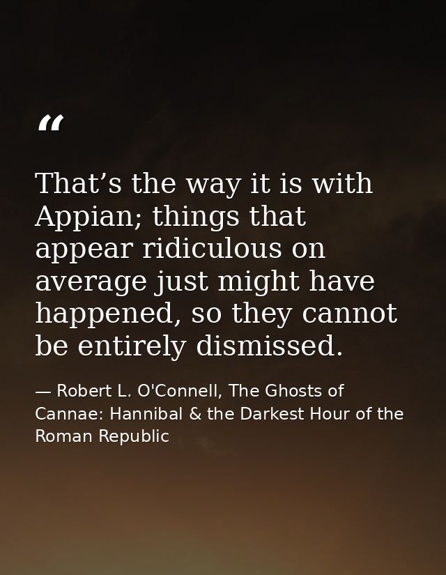 That’s the way it is with Appian; things that appear ridiculous on average just might have happened, so they cannot be e — Robert L. O'Connell, The Ghosts of Cannae: Hannibal & the Darkest Hour of the Roman Republic