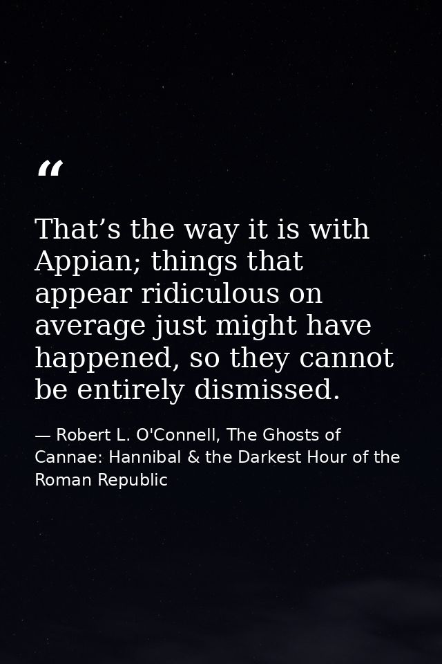 That’s the way it is with Appian; things that appear ridiculous on average just might have happened, so they cannot be e — Robert L. O'Connell, The Ghosts of Cannae: Hannibal & the Darkest Hour of the Roman Republic