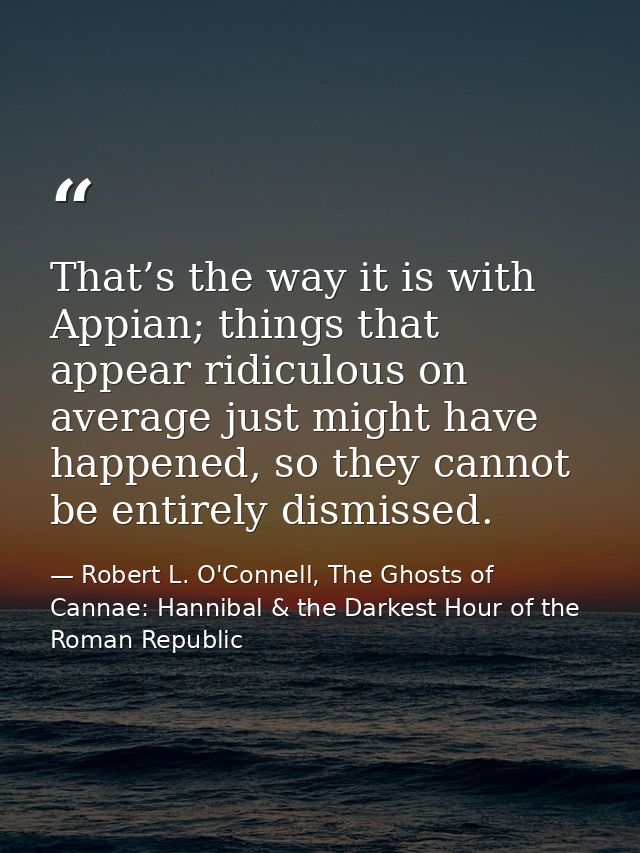 That’s the way it is with Appian; things that appear ridiculous on average just might have happened, so they cannot be e — Robert L. O'Connell, The Ghosts of Cannae: Hannibal & the Darkest Hour of the Roman Republic