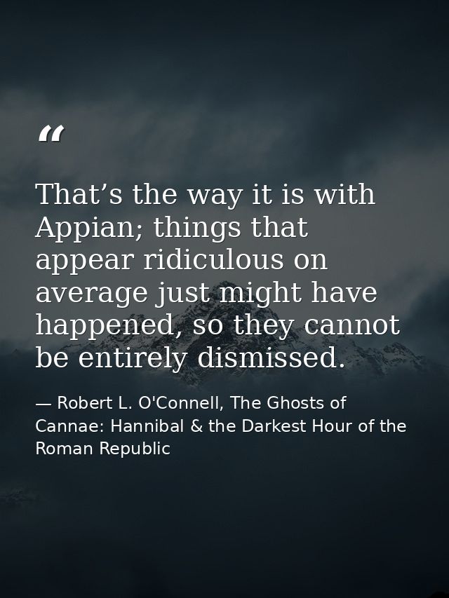 That’s the way it is with Appian; things that appear ridiculous on average just might have happened, so they cannot be e — Robert L. O'Connell, The Ghosts of Cannae: Hannibal & the Darkest Hour of the Roman Republic