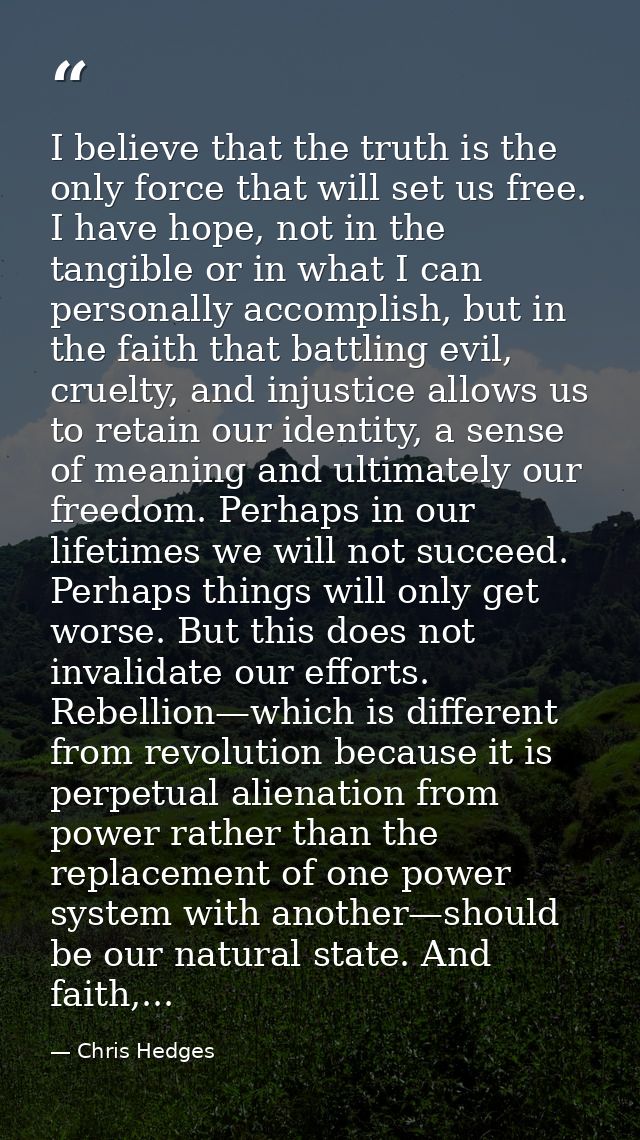 I believe that the truth is the only force that will set us free. I have hope, not in the tangible or in what I can pers — Chris Hedges
