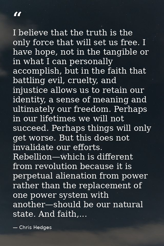 I believe that the truth is the only force that will set us free. I have hope, not in the tangible or in what I can pers — Chris Hedges