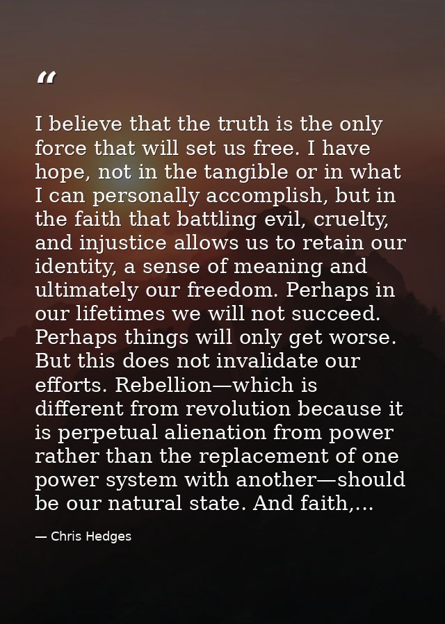 I believe that the truth is the only force that will set us free. I have hope, not in the tangible or in what I can pers — Chris Hedges