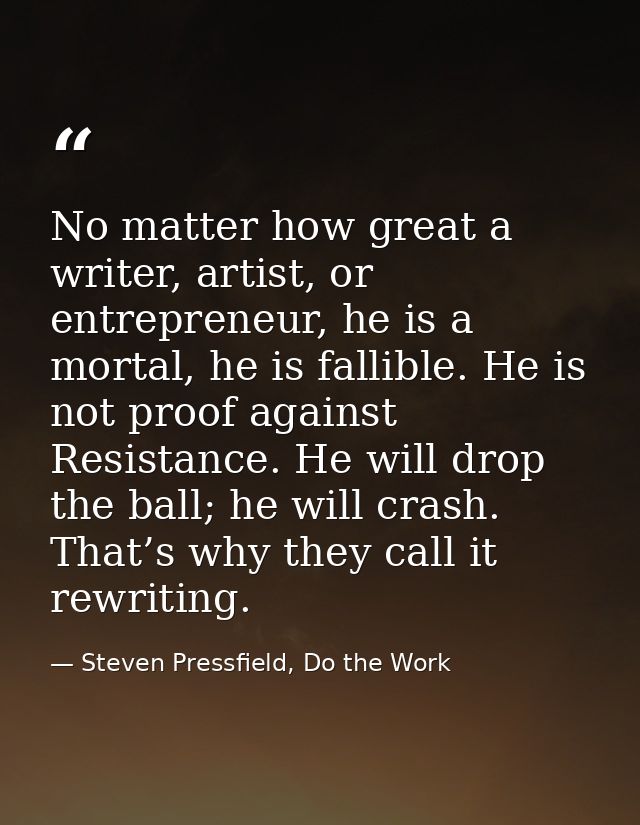 No matter how great a writer, artist, or entrepreneur, he is a mortal, he is fallible. He is not proof against Resistanc — Steven Pressfield, Do the Work