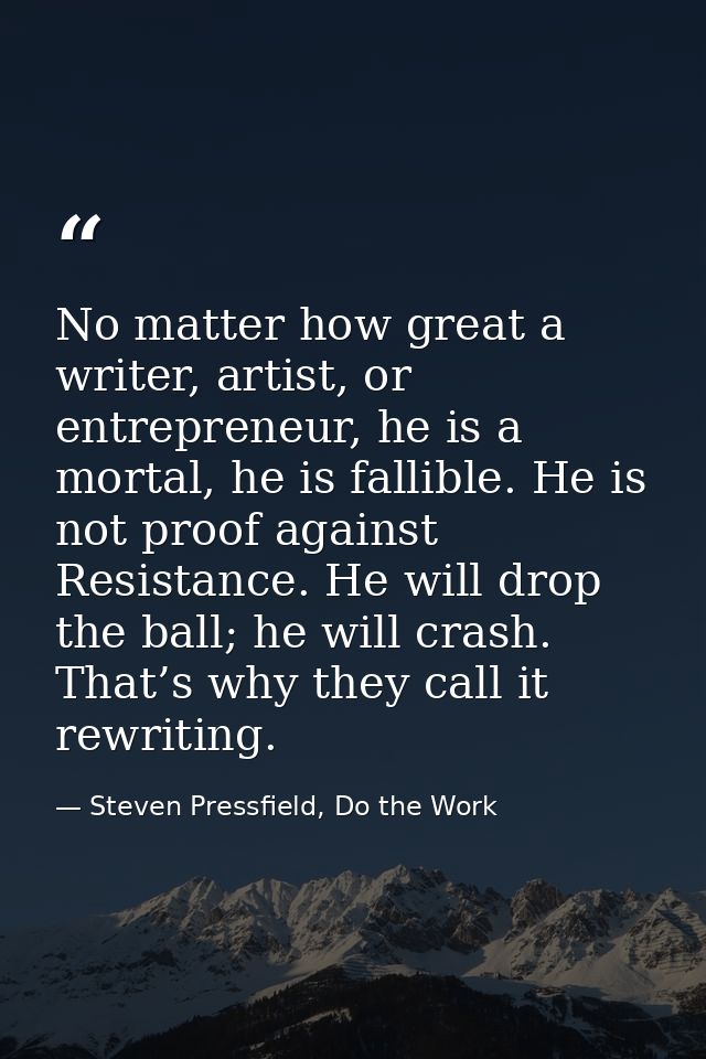 No matter how great a writer, artist, or entrepreneur, he is a mortal, he is fallible. He is not proof against Resistanc — Steven Pressfield, Do the Work