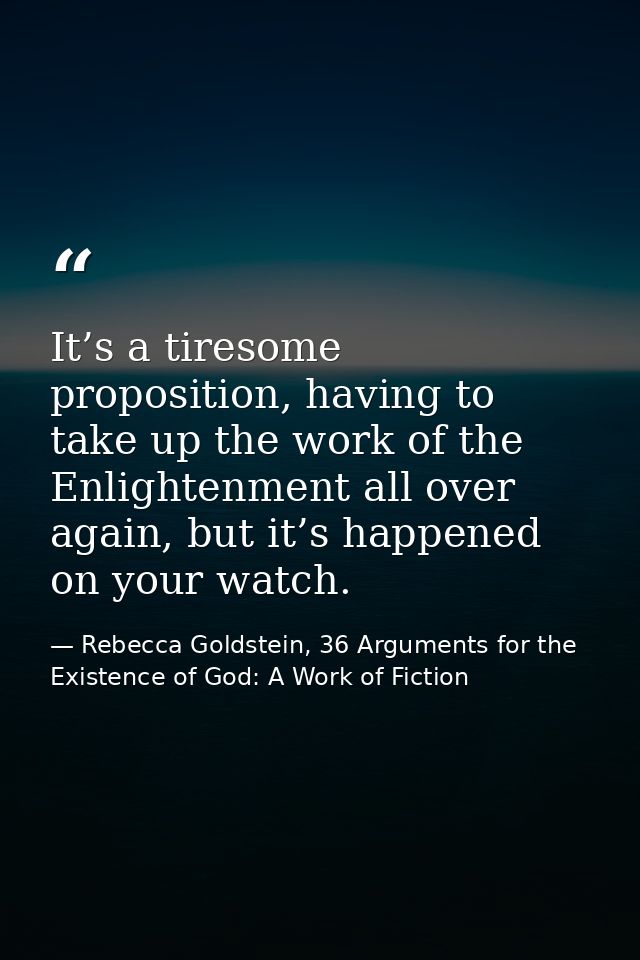 It’s a tiresome proposition, having to take up the work of the Enlightenment all over again, but it’s happened on your w — Rebecca Goldstein, 36 Arguments for the Existence of God: A Work of Fiction