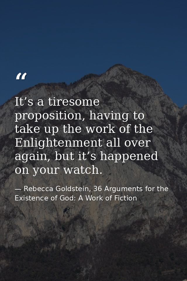 It’s a tiresome proposition, having to take up the work of the Enlightenment all over again, but it’s happened on your w — Rebecca Goldstein, 36 Arguments for the Existence of God: A Work of Fiction