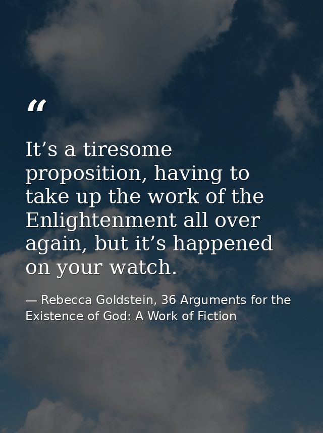 It’s a tiresome proposition, having to take up the work of the Enlightenment all over again, but it’s happened on your w — Rebecca Goldstein, 36 Arguments for the Existence of God: A Work of Fiction
