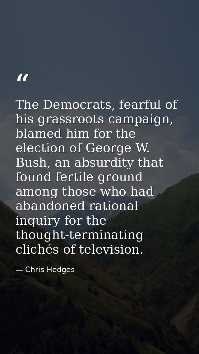 The Democrats, fearful of his grassroots campaign, blamed him for the election of George W. Bush, an absurdity that foun — Chris Hedges