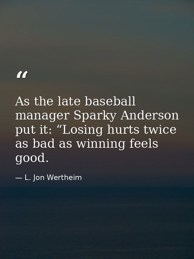 As the late baseball manager Sparky Anderson put it: “Losing hurts twice as bad as winning feels good. — L. Jon Wertheim