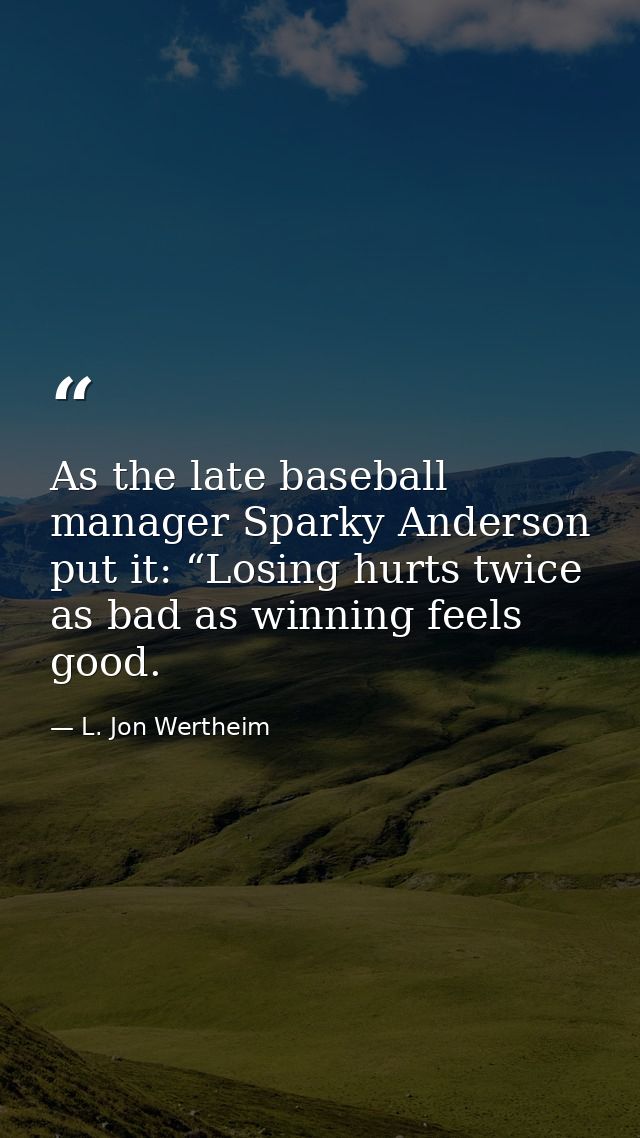 As the late baseball manager Sparky Anderson put it: “Losing hurts twice as bad as winning feels good. — L. Jon Wertheim