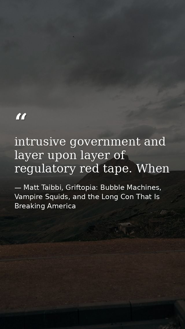intrusive government and layer upon layer of regulatory red tape. When — Matt Taibbi, Griftopia: Bubble Machines, Vampire Squids, and the Long Con That Is Breaking America