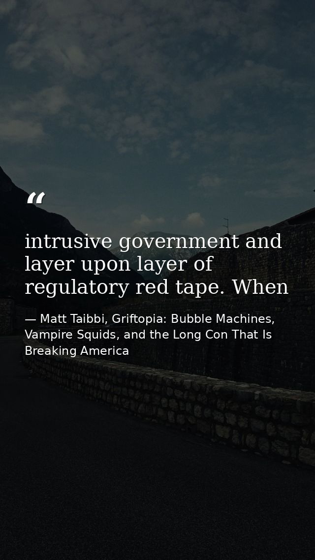 intrusive government and layer upon layer of regulatory red tape. When — Matt Taibbi, Griftopia: Bubble Machines, Vampire Squids, and the Long Con That Is Breaking America