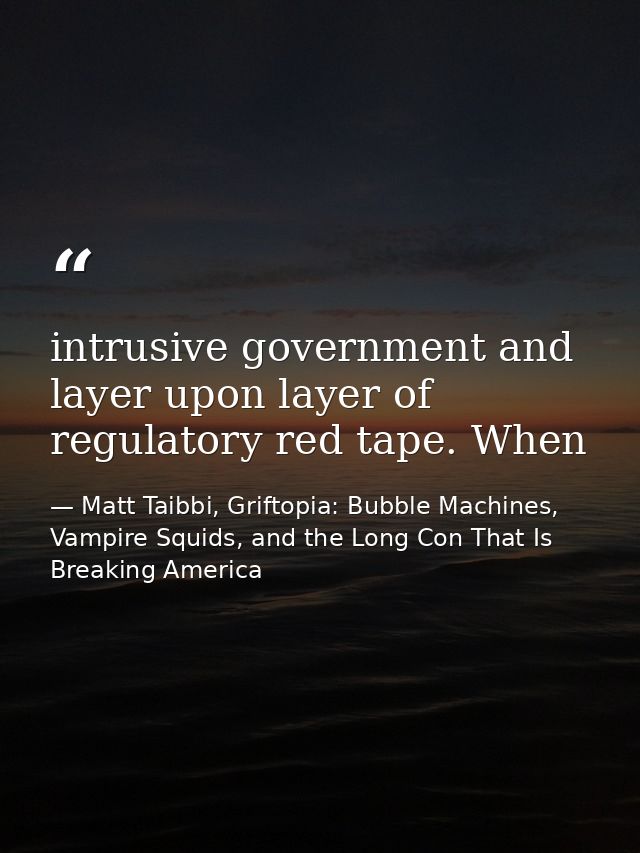 intrusive government and layer upon layer of regulatory red tape. When — Matt Taibbi, Griftopia: Bubble Machines, Vampire Squids, and the Long Con That Is Breaking America