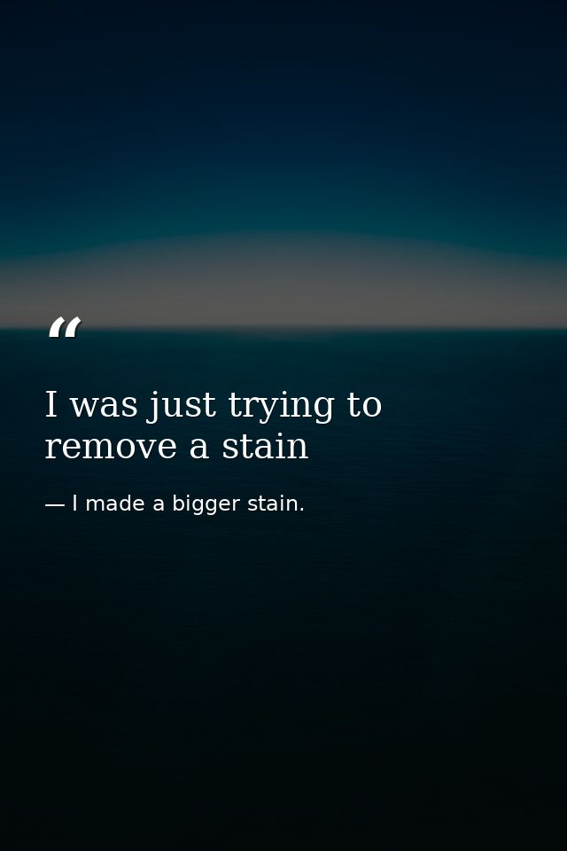 I was just trying to remove a stain — I made a bigger stain.