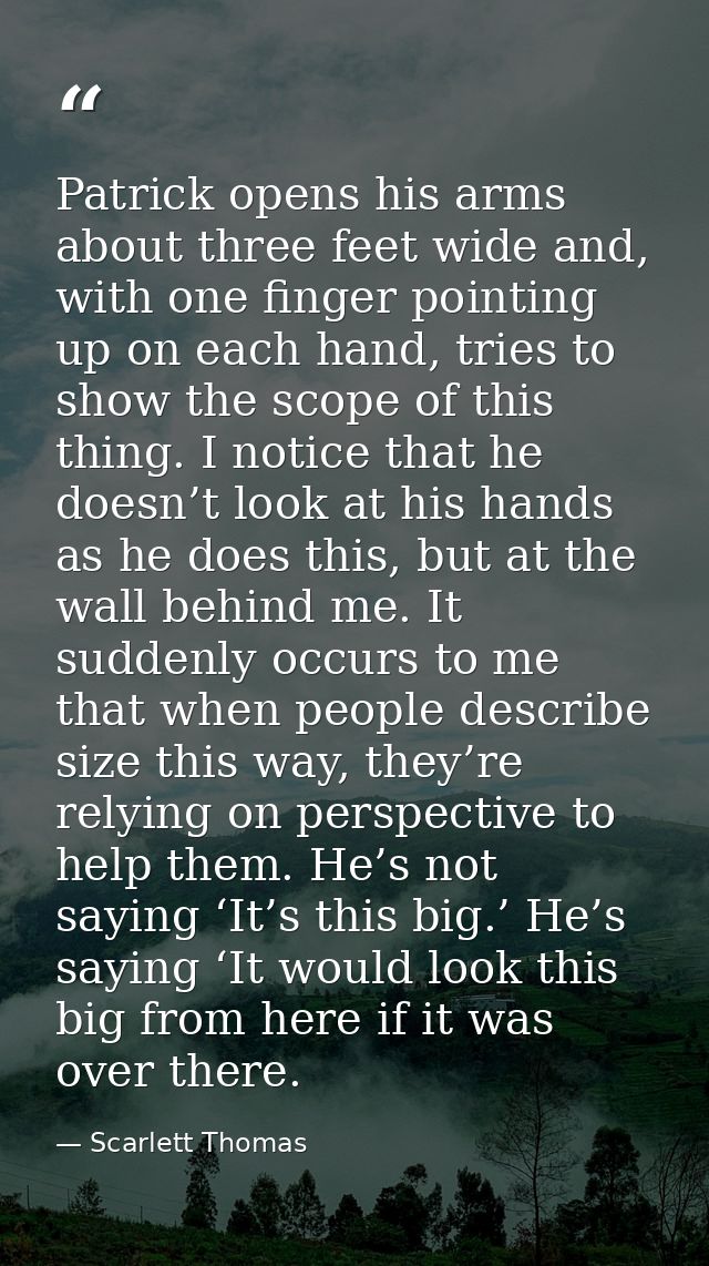 Patrick opens his arms about three feet wide and, with one finger pointing up on each hand, tries to show the scope of t — Scarlett Thomas