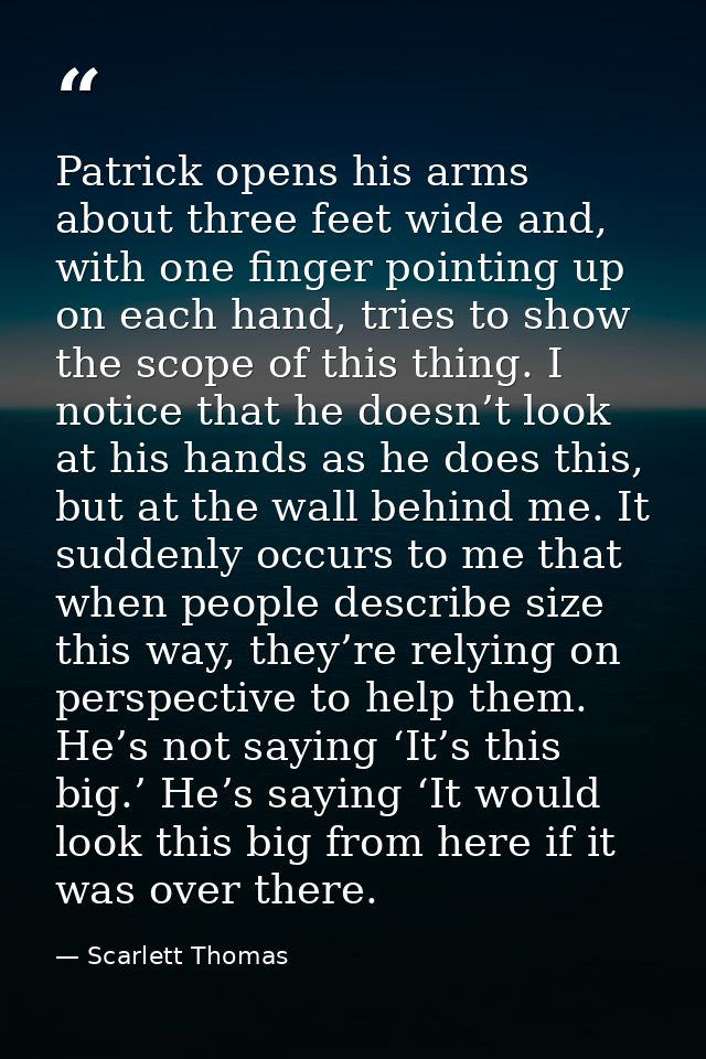 Patrick opens his arms about three feet wide and, with one finger pointing up on each hand, tries to show the scope of t — Scarlett Thomas