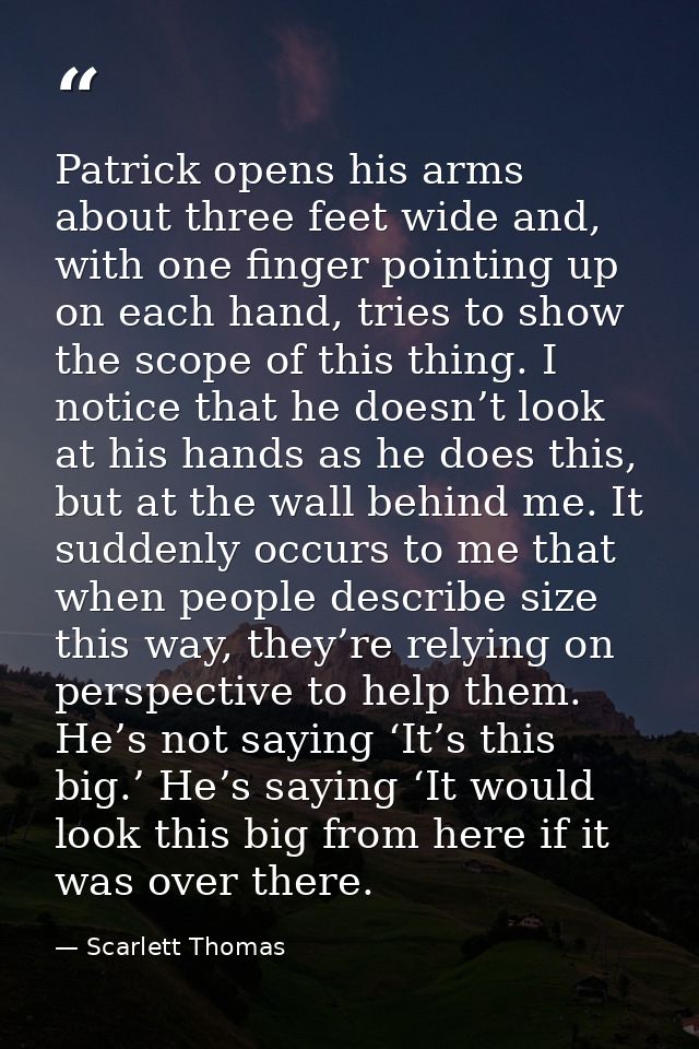 Patrick opens his arms about three feet wide and, with one finger pointing up on each hand, tries to show the scope of t — Scarlett Thomas