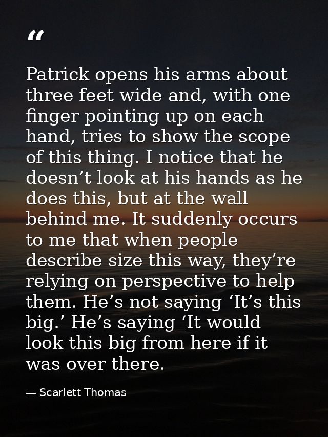 Patrick opens his arms about three feet wide and, with one finger pointing up on each hand, tries to show the scope of t — Scarlett Thomas