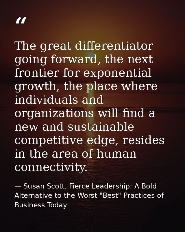 The great differentiator going forward, the next frontier for exponential growth, the place where individuals and organi — Susan Scott, Fierce Leadership: A Bold Alternative to the Worst "Best" Practices of Business Today