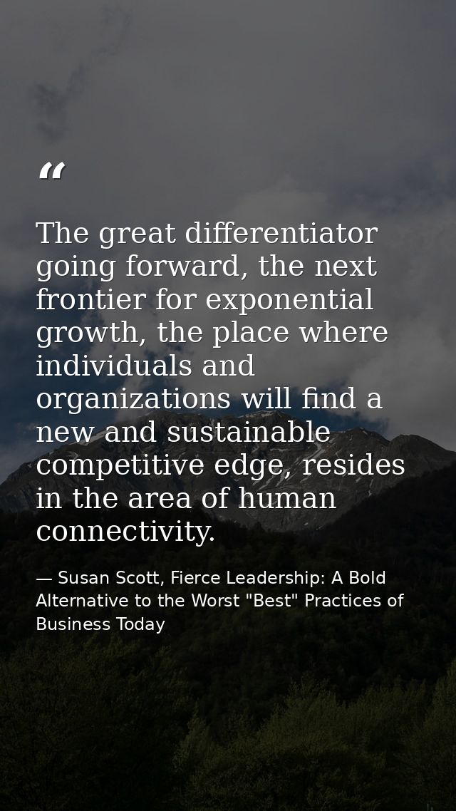The great differentiator going forward, the next frontier for exponential growth, the place where individuals and organi — Susan Scott, Fierce Leadership: A Bold Alternative to the Worst "Best" Practices of Business Today