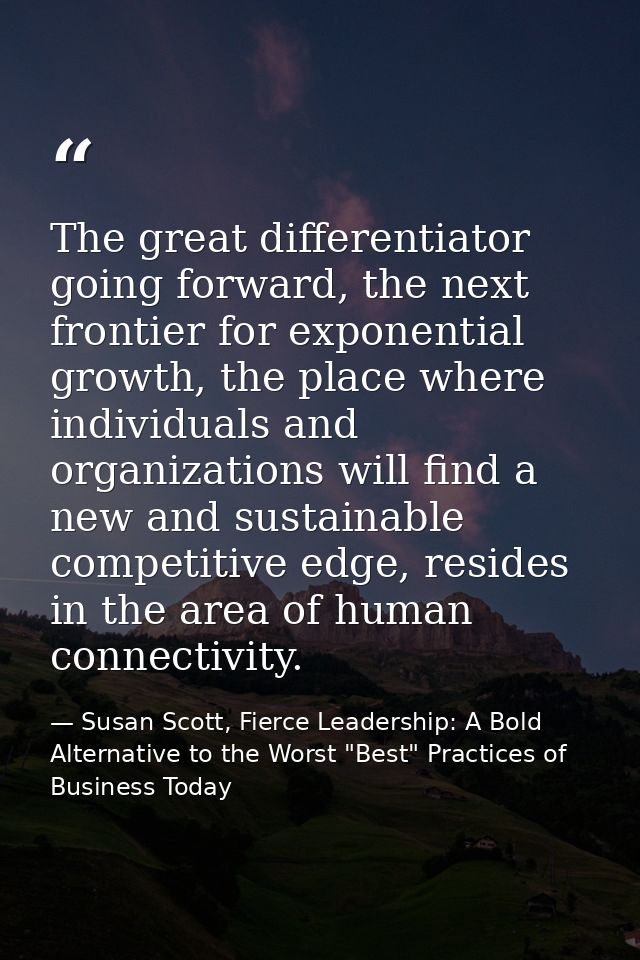 The great differentiator going forward, the next frontier for exponential growth, the place where individuals and organi — Susan Scott, Fierce Leadership: A Bold Alternative to the Worst "Best" Practices of Business Today