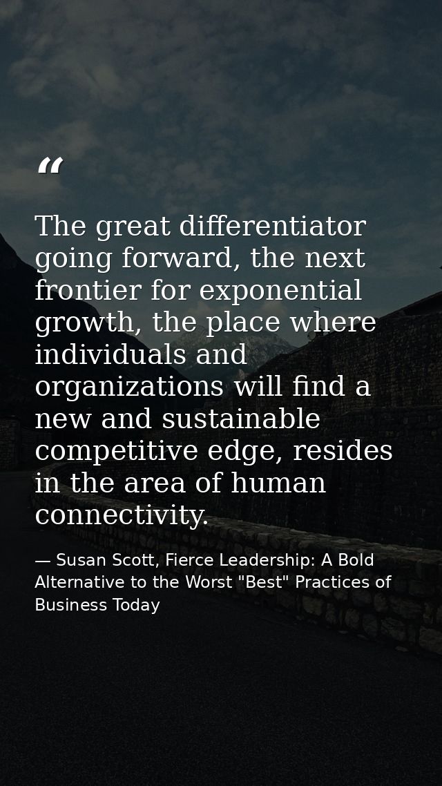 The great differentiator going forward, the next frontier for exponential growth, the place where individuals and organi — Susan Scott, Fierce Leadership: A Bold Alternative to the Worst "Best" Practices of Business Today