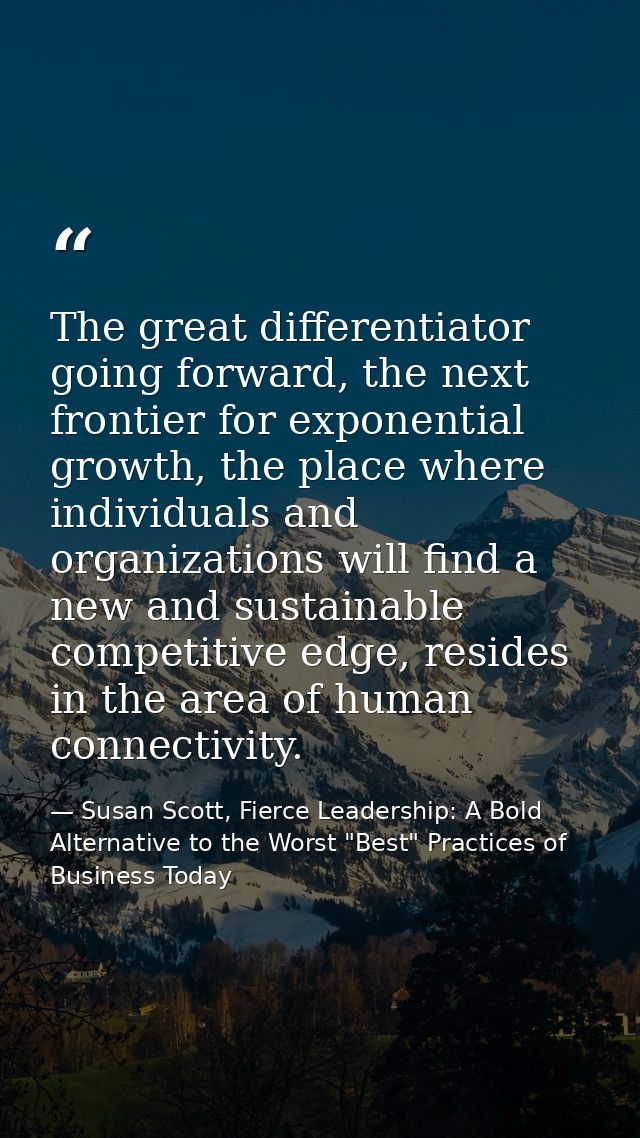 The great differentiator going forward, the next frontier for exponential growth, the place where individuals and organi — Susan Scott, Fierce Leadership: A Bold Alternative to the Worst "Best" Practices of Business Today