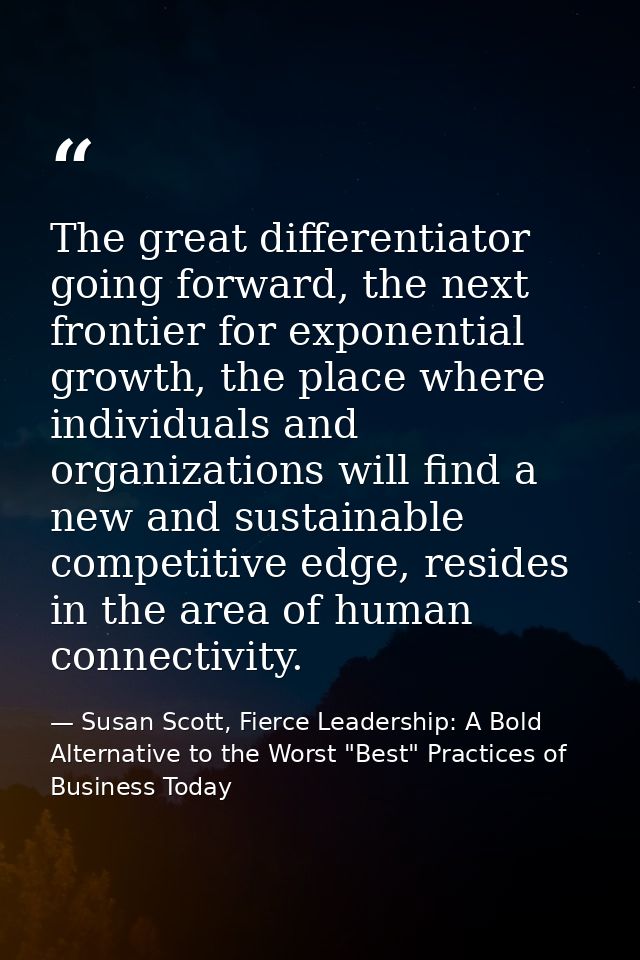 The great differentiator going forward, the next frontier for exponential growth, the place where individuals and organi — Susan Scott, Fierce Leadership: A Bold Alternative to the Worst "Best" Practices of Business Today