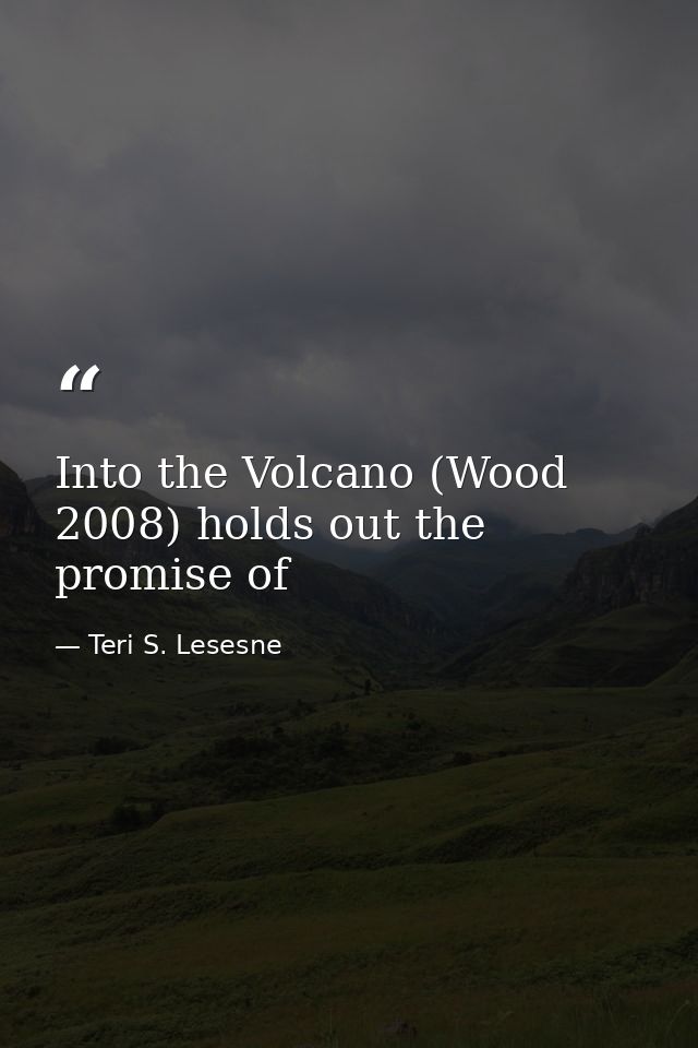 Into the Volcano (Wood 2008) holds out the promise of — Teri S. Lesesne