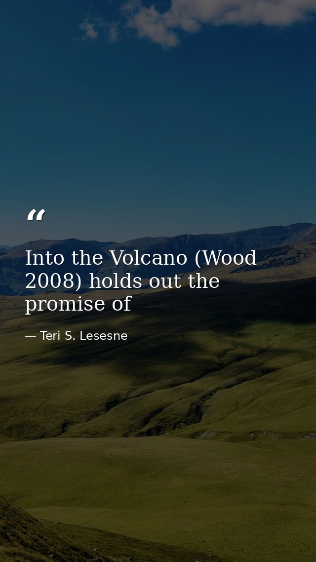 Into the Volcano (Wood 2008) holds out the promise of — Teri S. Lesesne