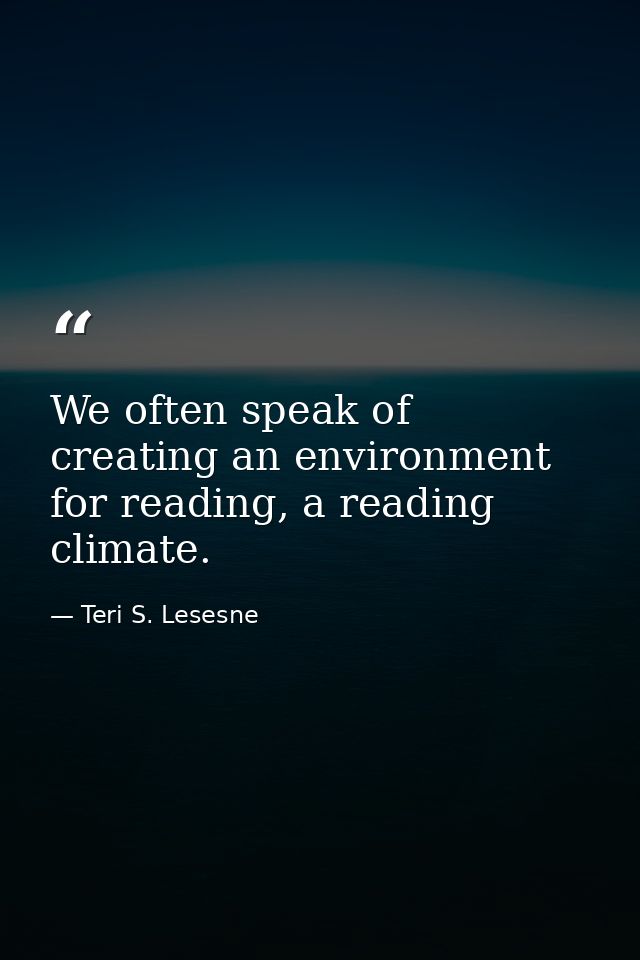 We often speak of creating an environment for reading, a reading climate. — Teri S. Lesesne