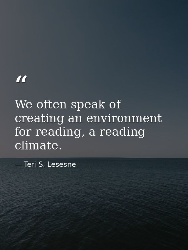 We often speak of creating an environment for reading, a reading climate. — Teri S. Lesesne