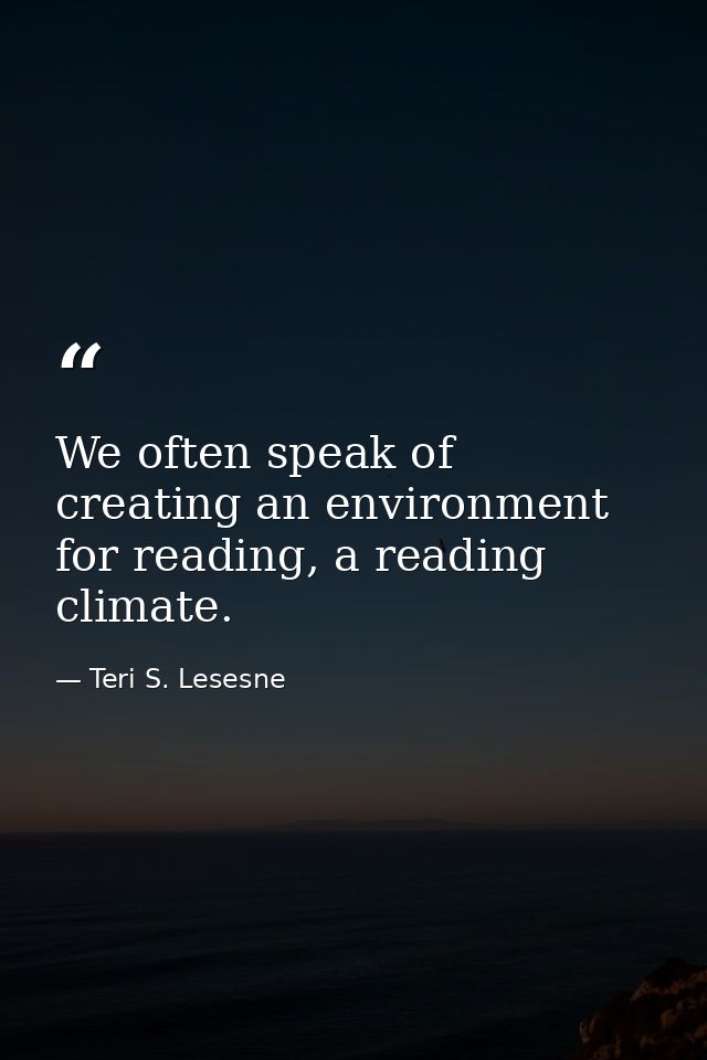 We often speak of creating an environment for reading, a reading climate. — Teri S. Lesesne